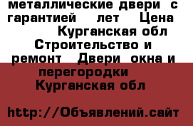 металлические двери ,с гарантией 10 лет. › Цена ­ 9 900 - Курганская обл. Строительство и ремонт » Двери, окна и перегородки   . Курганская обл.